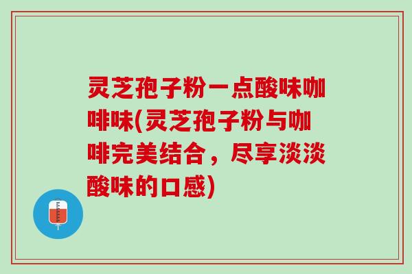 灵芝孢子粉一点酸味咖啡味(灵芝孢子粉与咖啡完美结合，尽享淡淡酸味的口感)