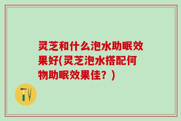 灵芝和什么泡水助眠效果好(灵芝泡水搭配何物助眠效果佳？)