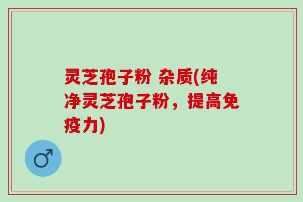 灵芝孢子粉 杂质(纯净灵芝孢子粉,提高免疫力) 灵芝孢子粉 杂质(纯净灵芝孢子粉,提高免疫力)