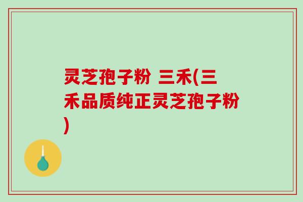 灵芝孢子粉 三禾(三禾品质纯正灵芝孢子粉) 灵芝孢子粉 三禾(三禾品质纯正灵芝孢子粉)