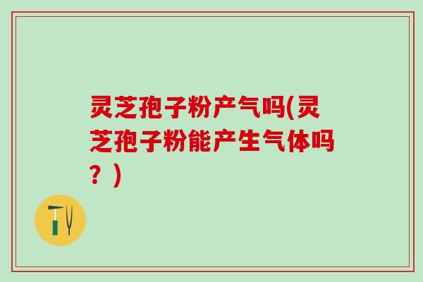 灵芝孢子粉产气吗(灵芝孢子粉能产生气体吗？)