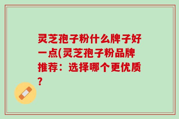 灵芝孢子粉什么牌子好一点(灵芝孢子粉品牌推荐：选择哪个更优质？