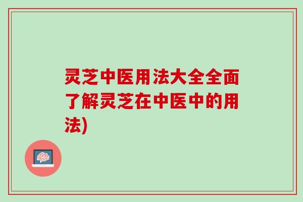 灵芝中医用法大全全面了解灵芝在中医中的用法) 灵芝中医用法大全全面了解灵芝在中医中的用法)