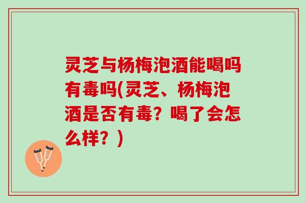 灵芝与杨梅泡酒能喝吗有毒吗(灵芝、杨梅泡酒是否有毒?喝了会怎么样?) 灵芝与杨梅泡酒能喝吗有毒吗(灵芝、杨梅泡酒是否有毒?喝了会怎么样?)