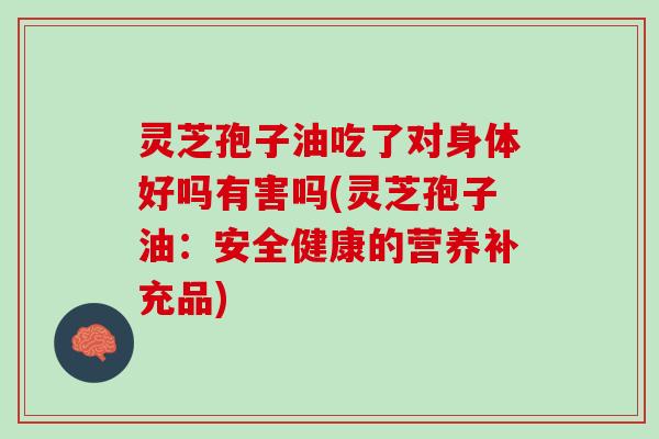 灵芝孢子油吃了对身体好吗有害吗(灵芝孢子油：安全健康的营养补充品)