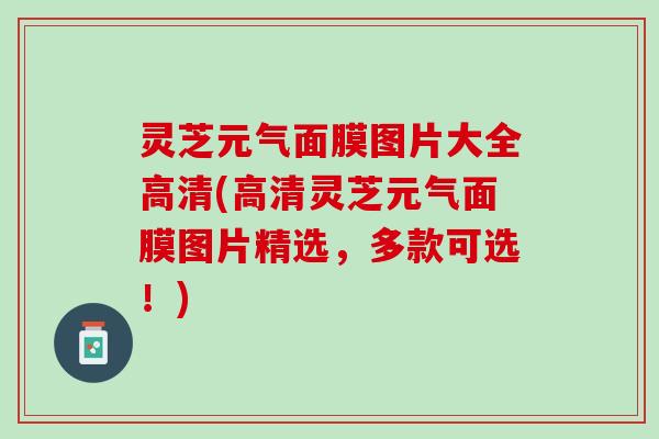 灵芝元气面膜图片大全高清(高清灵芝元气面膜图片精选，多款可选！)