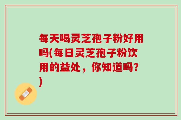 每天喝灵芝孢子粉好用吗(每日灵芝孢子粉饮用的益处，你知道吗？)