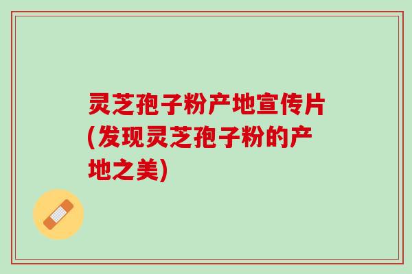 灵芝孢子粉产地宣传片(发现灵芝孢子粉的产地之美)