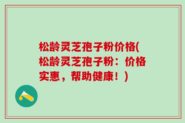 松龄灵芝孢子粉价格(松龄灵芝孢子粉:价格实惠,帮助健康!) 松龄灵芝孢子粉价格(松龄灵芝孢子粉:价格实惠,帮助健康!)