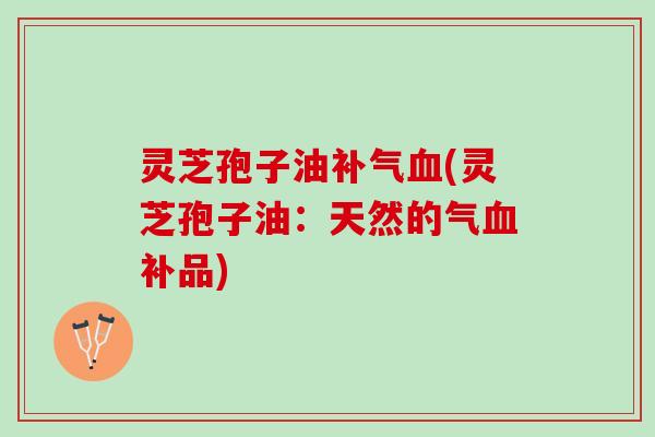 灵芝孢子油(灵芝孢子油:天然的气补品) 灵芝孢子油(灵芝孢子油:天然的气补品)