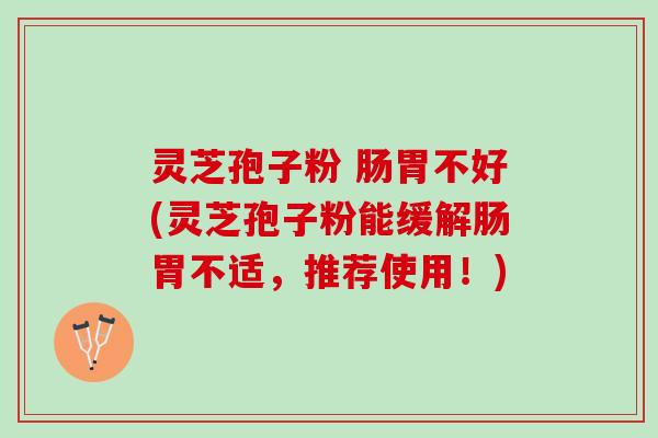 灵芝孢子粉 肠胃不好(灵芝孢子粉能缓解肠胃不适，推荐使用！)