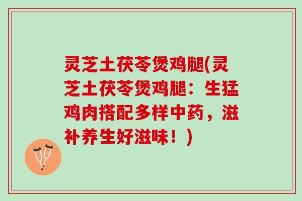 灵芝土茯苓煲鸡腿(灵芝土茯苓煲鸡腿：生猛鸡肉搭配多样中药，滋补养生好滋味！)