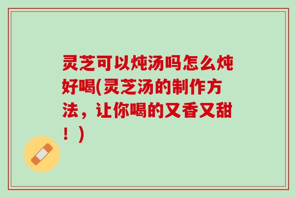 灵芝可以炖汤吗怎么炖好喝(灵芝汤的制作方法,让你喝的又香又甜!) 灵芝可以炖汤吗怎么炖好喝(灵芝汤的制作方法,让你喝的又香又甜!)