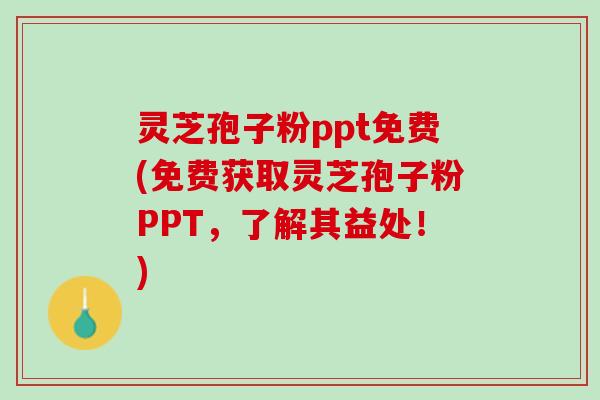灵芝孢子粉ppt免费(免费获取灵芝孢子粉PPT，了解其益处！)