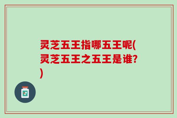 灵芝五王指哪五王呢(灵芝五王之五王是谁？)