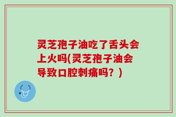 灵芝孢子油吃了舌头会上火吗(灵芝孢子油会导致口腔刺痛吗？)