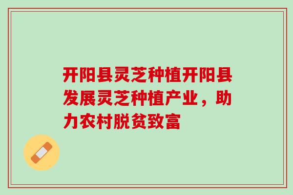 开阳县灵芝种植开阳县发展灵芝种植产业，助力农村脱贫致富
