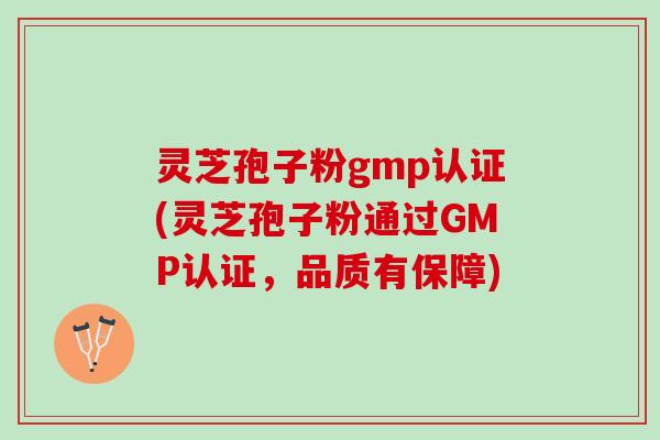 灵芝孢子粉gmp认证(灵芝孢子粉通过GMP认证，品质有保障)
