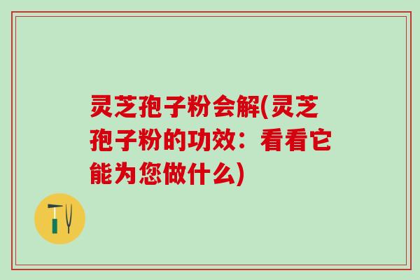 灵芝孢子粉会解(灵芝孢子粉的功效：看看它能为您做什么)