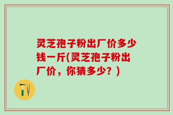灵芝孢子粉出厂价多少钱一斤(灵芝孢子粉出厂价，你猜多少？)