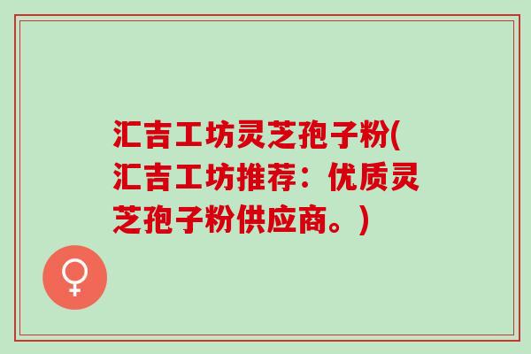 汇吉工坊灵芝孢子粉(汇吉工坊推荐:优质灵芝孢子粉供应商。) 汇吉工坊灵芝孢子粉(汇吉工坊推荐:优质灵芝孢子粉供应商。)