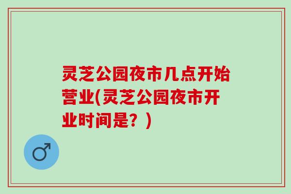 灵芝公园夜市几点开始营业(灵芝公园夜市开业时间是？)