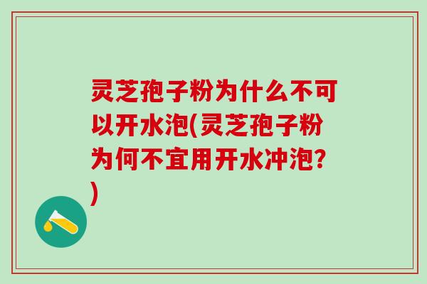 灵芝孢子粉为什么不可以开水泡(灵芝孢子粉为何不宜用开水冲泡？)