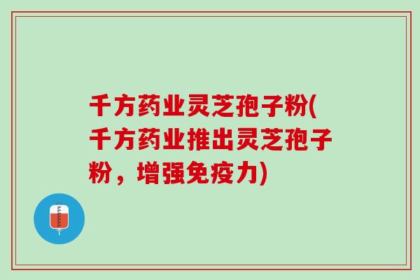 千方药业灵芝孢子粉(千方药业推出灵芝孢子粉，增强免疫力)