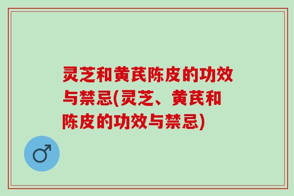 灵芝和黄芪陈皮的功效与禁忌(灵芝、黄芪和陈皮的功效与禁忌)