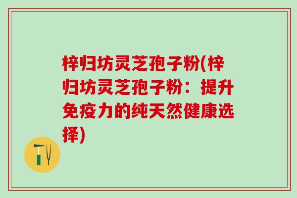 梓归坊灵芝孢子粉(梓归坊灵芝孢子粉：提升免疫力的纯天然健康选择)