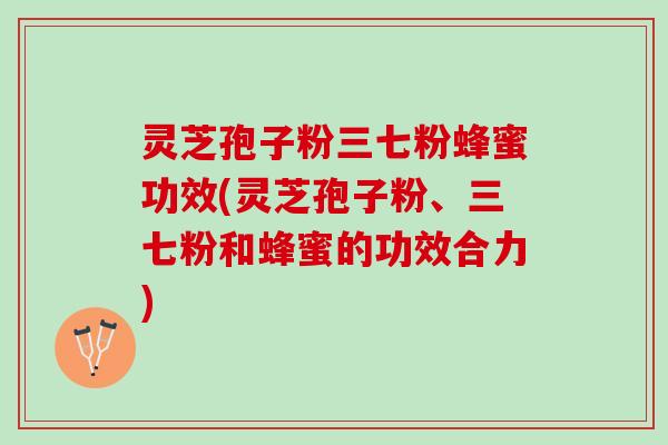 灵芝孢子粉三七粉蜂蜜功效(灵芝孢子粉、三七粉和蜂蜜的功效合力)
