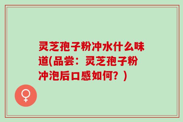 灵芝孢子粉冲水什么味道(品尝：灵芝孢子粉冲泡后口感如何？)