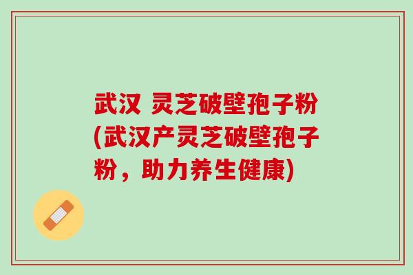 武汉 灵芝破壁孢子粉(武汉产灵芝破壁孢子粉，助力养生健康)