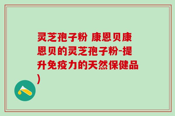 灵芝孢子粉 康恩贝康恩贝的灵芝孢子粉-提升免疫力的天然保健品)