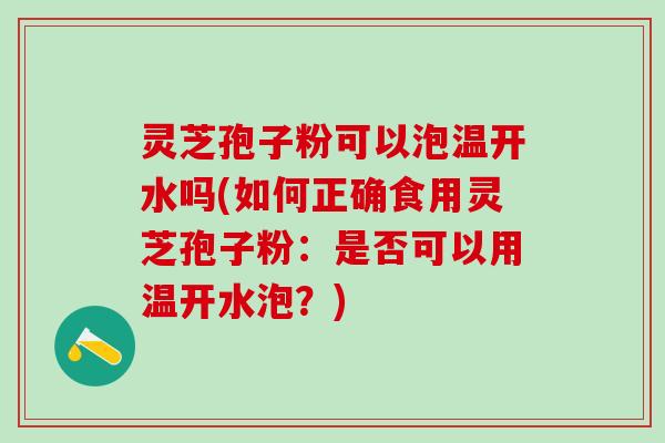 灵芝孢子粉可以泡温开水吗(如何正确食用灵芝孢子粉：是否可以用温开水泡？)
