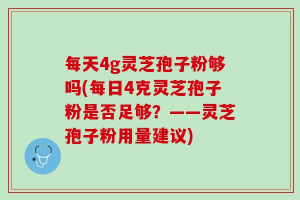 每天4g灵芝孢子粉够吗(每日4克灵芝孢子粉是否足够？——灵芝孢子粉用量建议)