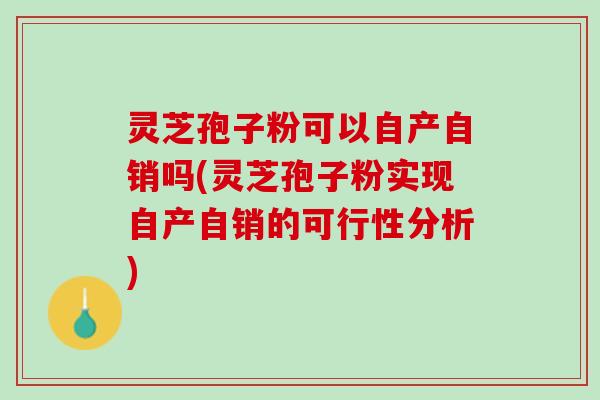 灵芝孢子粉可以自产自销吗(灵芝孢子粉实现自产自销的可行性分析)