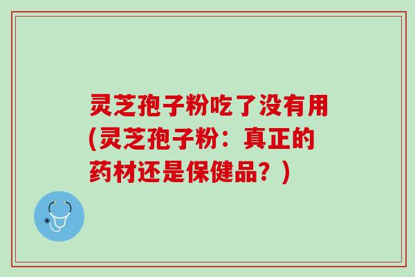 灵芝孢子粉吃了没有用(灵芝孢子粉:真正的药材还是保健品?) 灵芝孢子粉吃了没有用(灵芝孢子粉:真正的药材还是保健品?)