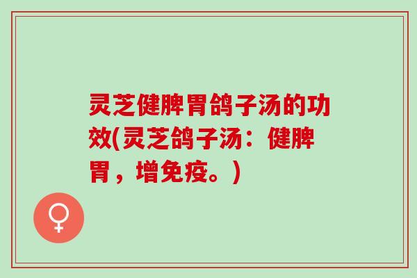 灵芝健脾胃鸽子汤的功效(灵芝鸽子汤：健脾胃，增免疫。)