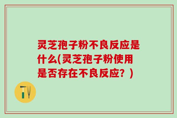 灵芝孢子粉不良反应是什么(灵芝孢子粉使用是否存在不良反应？)