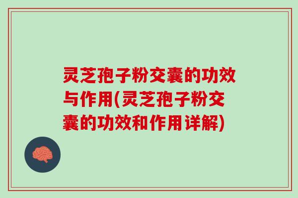 灵芝孢子粉交囊的功效与作用(灵芝孢子粉交囊的功效和作用详解)