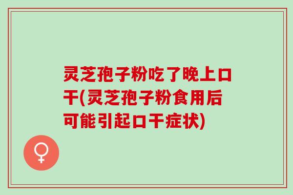 灵芝孢子粉吃了晚上口干(灵芝孢子粉食用后可能引起口干症状) 灵芝孢子粉吃了晚上口干(灵芝孢子粉食用后可能引起口干症状)