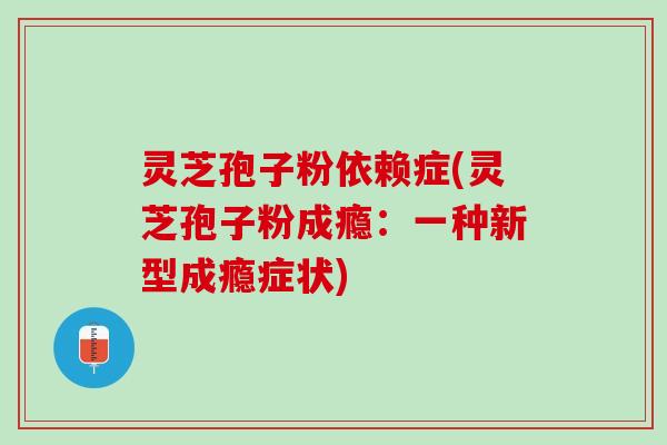 灵芝孢子粉依赖症(灵芝孢子粉成瘾：一种新型成瘾症状)