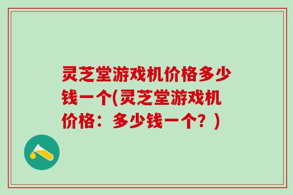 灵芝堂游戏机价格多少钱一个(灵芝堂游戏机价格：多少钱一个？)