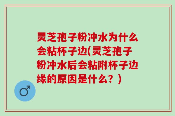 灵芝孢子粉冲水为什么会粘杯子边(灵芝孢子粉冲水后会粘附杯子边缘的原因是什么？)