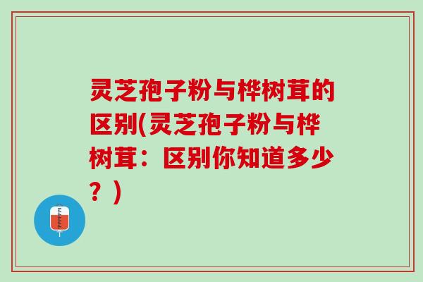 灵芝孢子粉与桦树茸的区别(灵芝孢子粉与桦树茸:区别你知道多少?) 灵芝孢子粉与桦树茸的区别(灵芝孢子粉与桦树茸:区别你知道多少?)