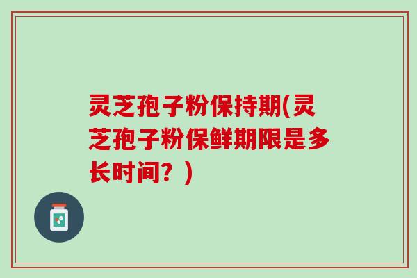 灵芝孢子粉保持期(灵芝孢子粉保鲜期限是多长时间？)