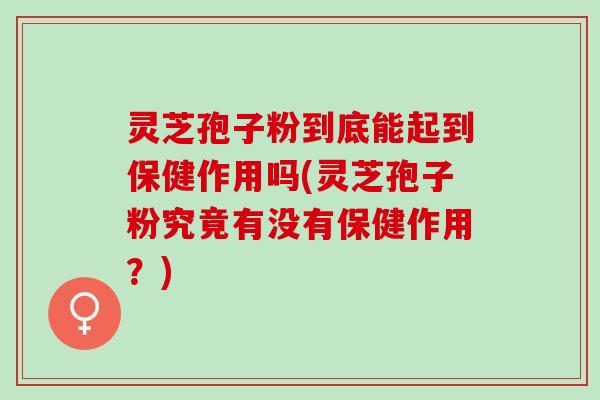 灵芝孢子粉到底能起到保健作用吗(灵芝孢子粉究竟有没有保健作用?) 灵芝孢子粉到底能起到保健作用吗(灵芝孢子粉究竟有没有保健作用?)