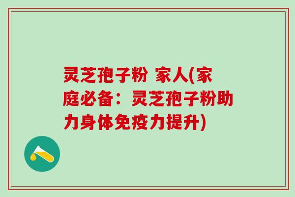 灵芝孢子粉 家人(家庭必备：灵芝孢子粉助力身体免疫力提升)