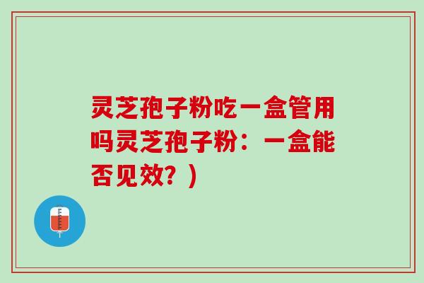灵芝孢子粉吃一盒管用吗灵芝孢子粉：一盒能否见效？)